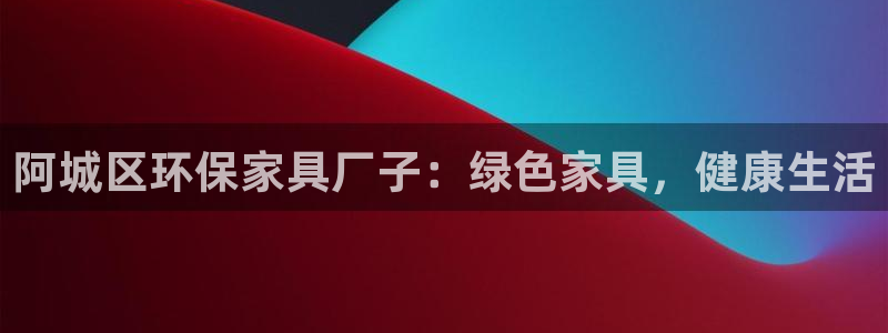 杏耀平台代理注册多少钱一年：阿城区环保家具厂子：绿色家具，健