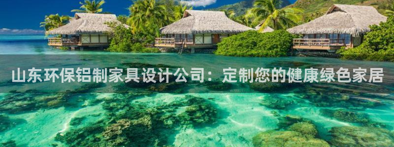 杏耀平台手机：山东环保铝制家具设计公司：定制您的健康绿色家居