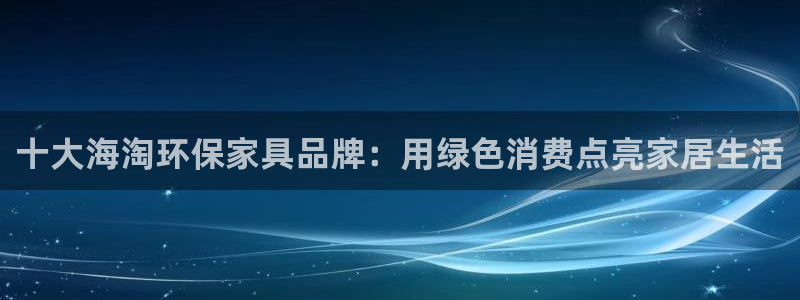 杏耀平台测速地址：十大海淘环保家具品牌：用绿色消费点亮家居生